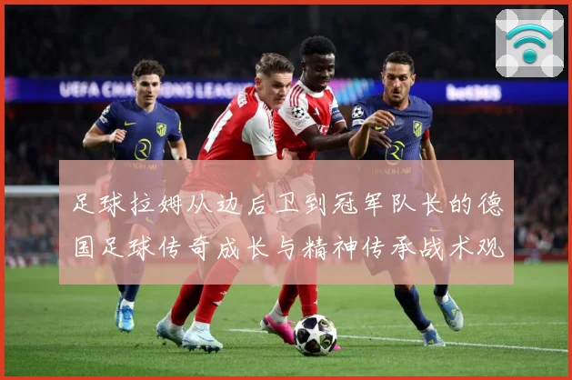 足球拉姆从边后卫到冠军队长的德国足球传奇成长与精神传承战术观察