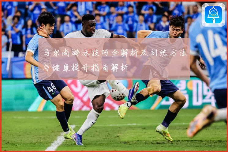 马尔尚游泳技巧全解析及训练方法与健康提升指南解析