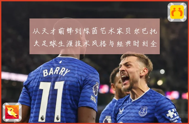从天才前锋到绿茵艺术家贝尔巴托夫足球生涯技术风格与经典时刻全解析