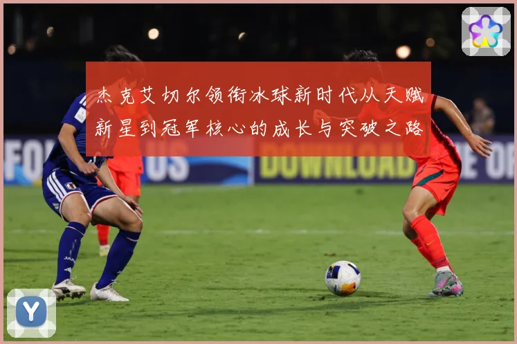 杰克艾切尔领衔冰球新时代从天赋新星到冠军核心的成长与突破之路