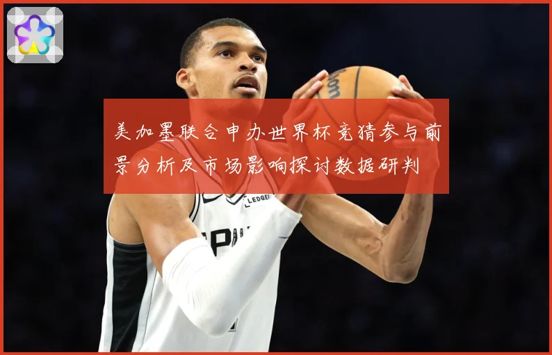 美加墨联合申办世界杯竞猜参与前景分析及市场影响探讨数据研判