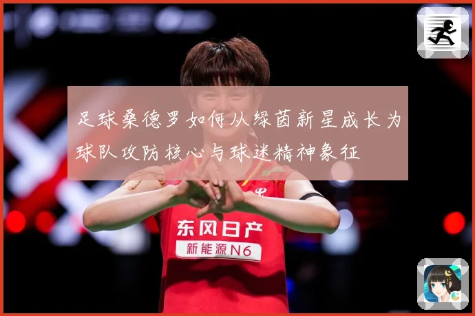 足球桑德罗如何从绿茵新星成长为球队攻防核心与球迷精神象征
