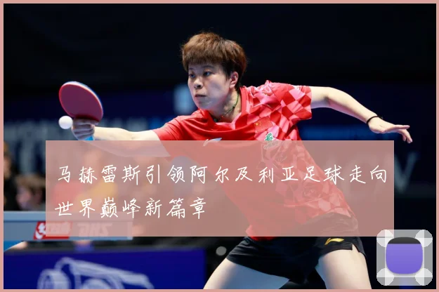 马赫雷斯引领阿尔及利亚足球走向世界巅峰新篇章