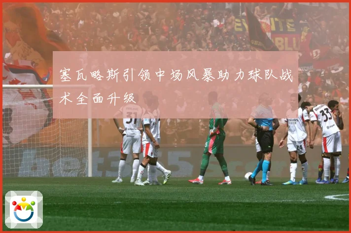 塞瓦略斯引领中场风暴助力球队战术全面升级