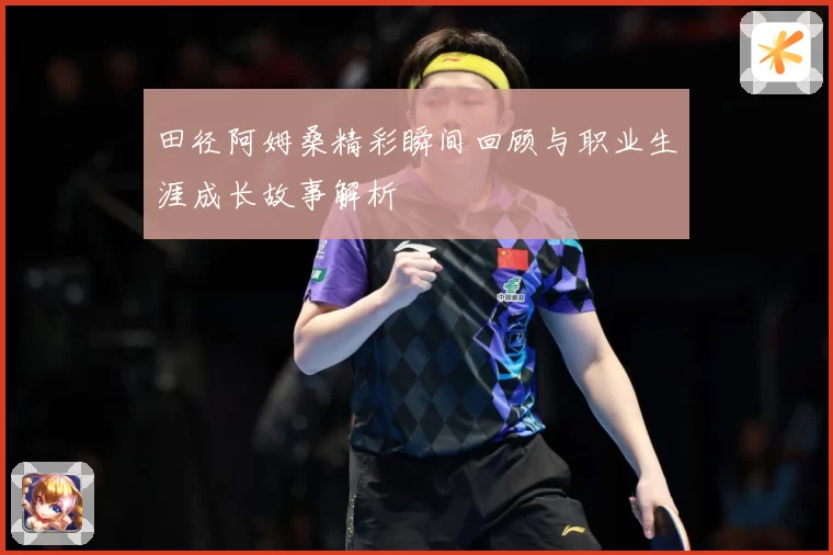 田径阿姆桑精彩瞬间回顾与职业生涯成长故事解析