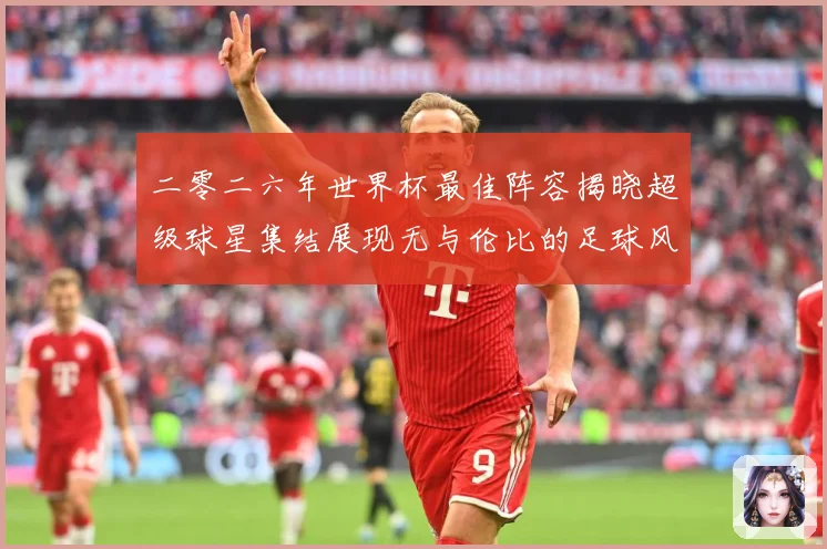 二零二六年世界杯最佳阵容揭晓超级球星集结展现无与伦比的足球风战术观察