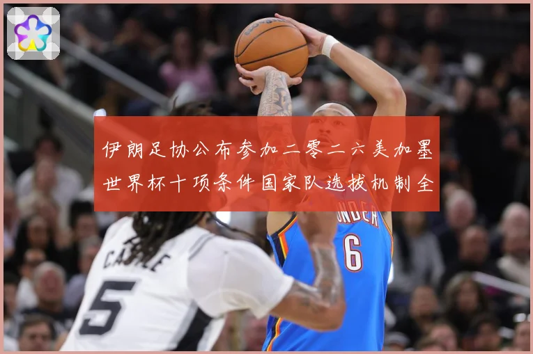 伊朗足协公布参加二零二六美加墨世界杯十项条件国家队选拔机制全战术观察