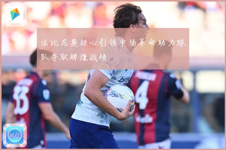 法比尼奥核心引领中场革命助力球队夺取辉煌战绩