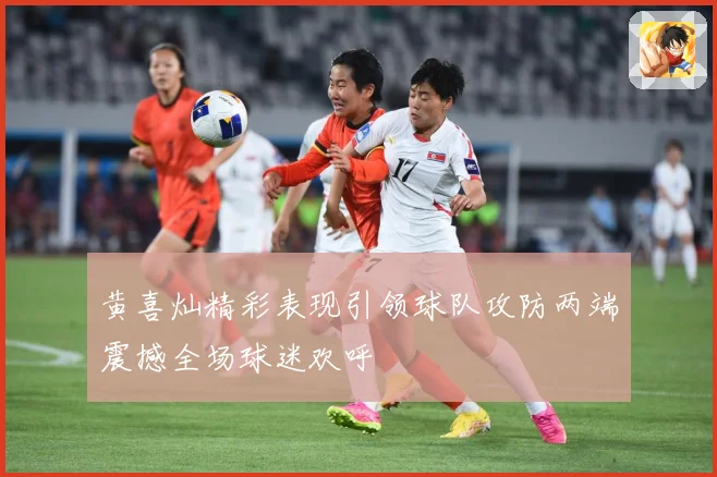 黄喜灿精彩表现引领球队攻防两端震撼全场球迷欢呼