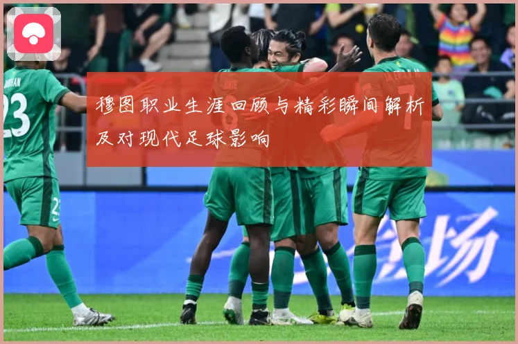 穆图职业生涯回顾与精彩瞬间解析及对现代足球影响