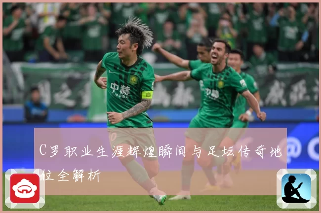 C罗职业生涯辉煌瞬间与足坛传奇地位全解析