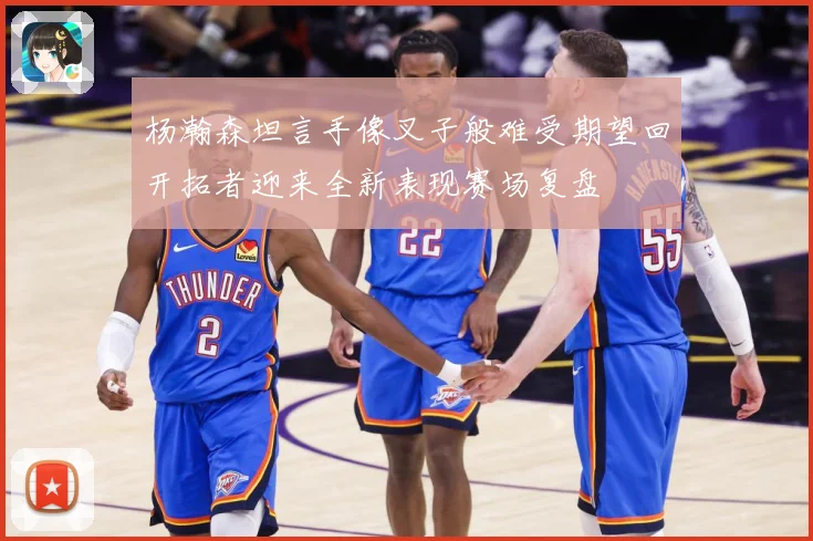杨瀚森坦言手像叉子般难受期望回开拓者迎来全新表现赛场复盘