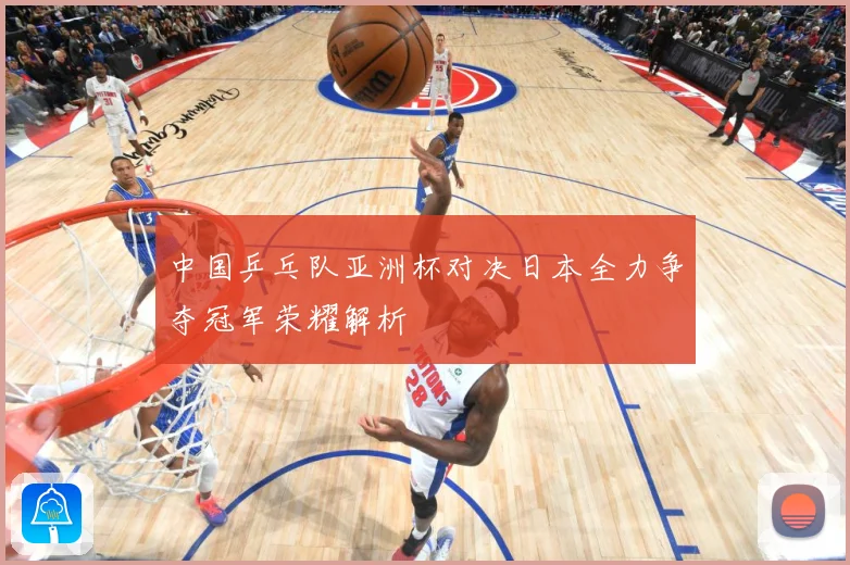 中国乒乓队亚洲杯对决日本全力争夺冠军荣耀解析