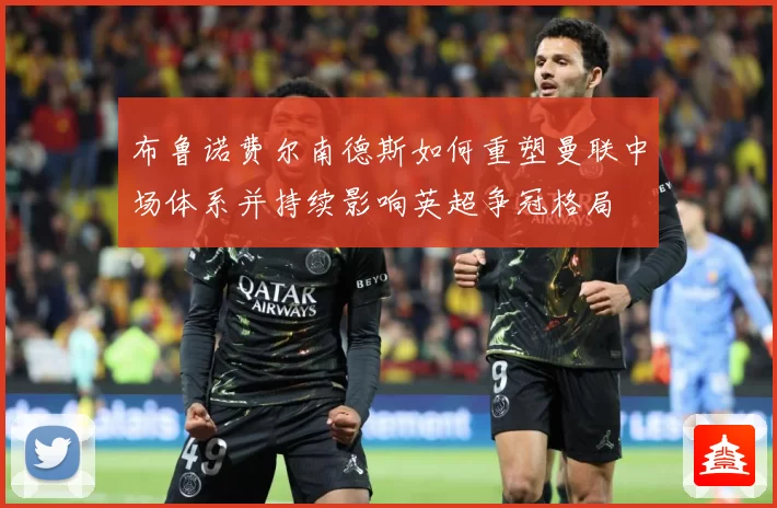 布鲁诺费尔南德斯如何重塑曼联中场体系并持续影响英超争冠格局