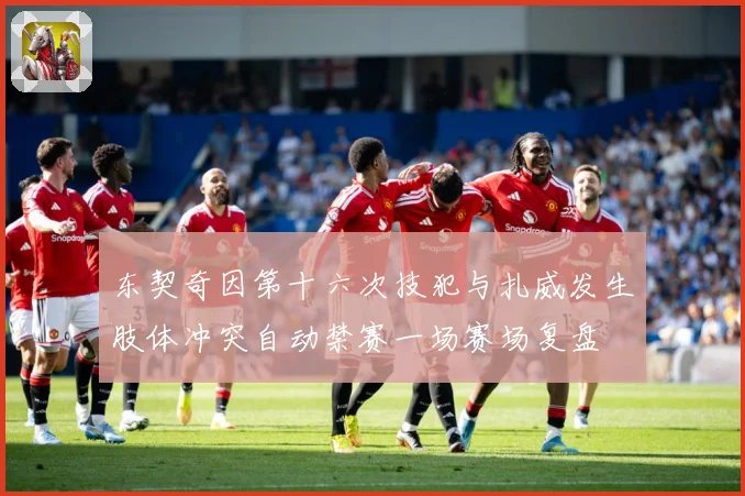 东契奇因第十六次技犯与扎威发生肢体冲突自动禁赛一场赛场复盘
