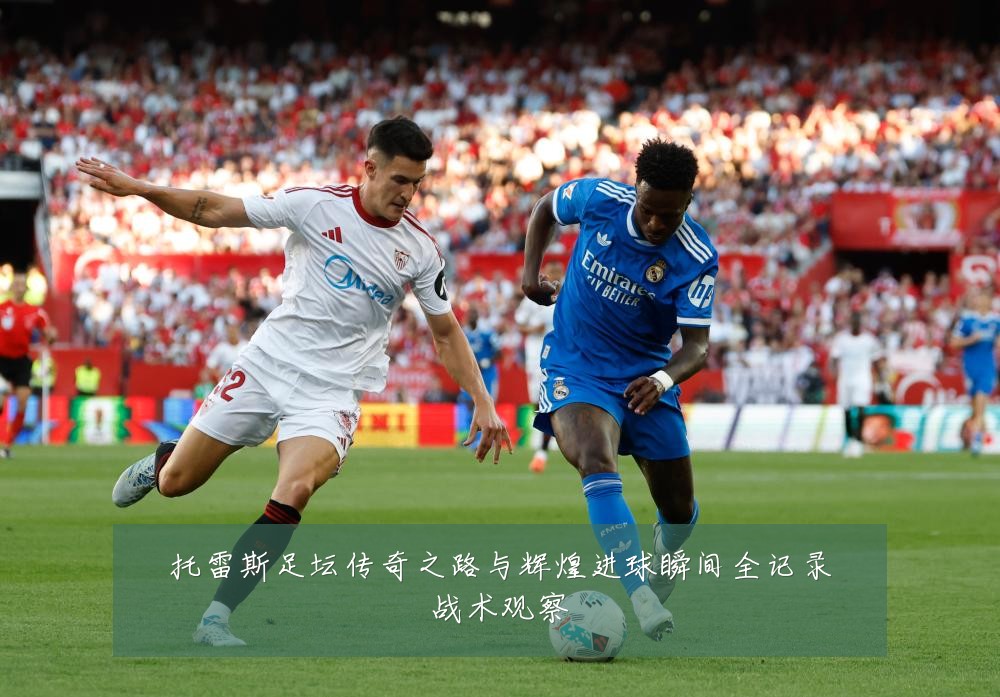 托雷斯足坛传奇之路与辉煌进球瞬间全记录战术观察