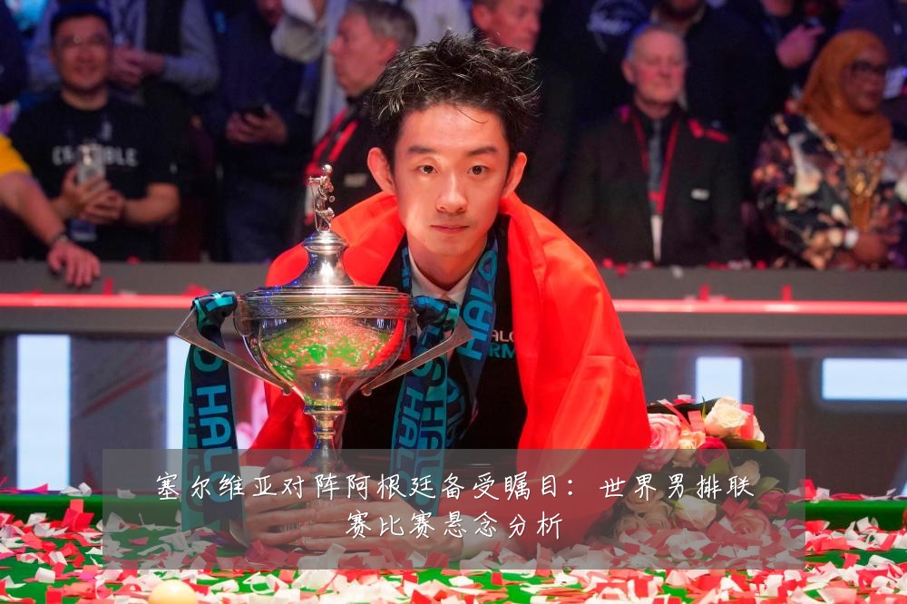 塞尔维亚对阵阿根廷备受瞩目：世界男排联赛比赛悬念分析