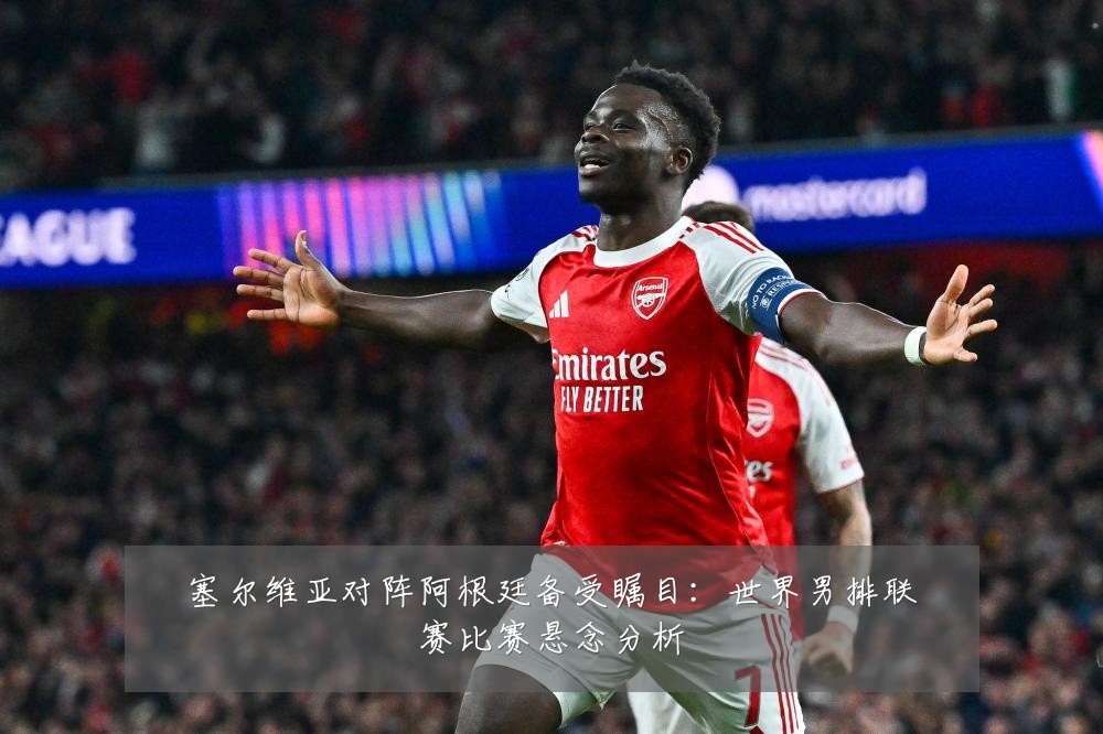 塞尔维亚对阵阿根廷备受瞩目：世界男排联赛比赛悬念分析