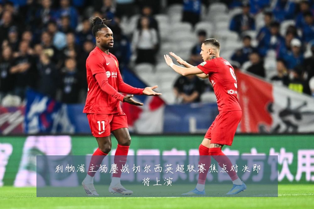 利物浦主场鏖战切尔西英超联赛焦点对决即将上演