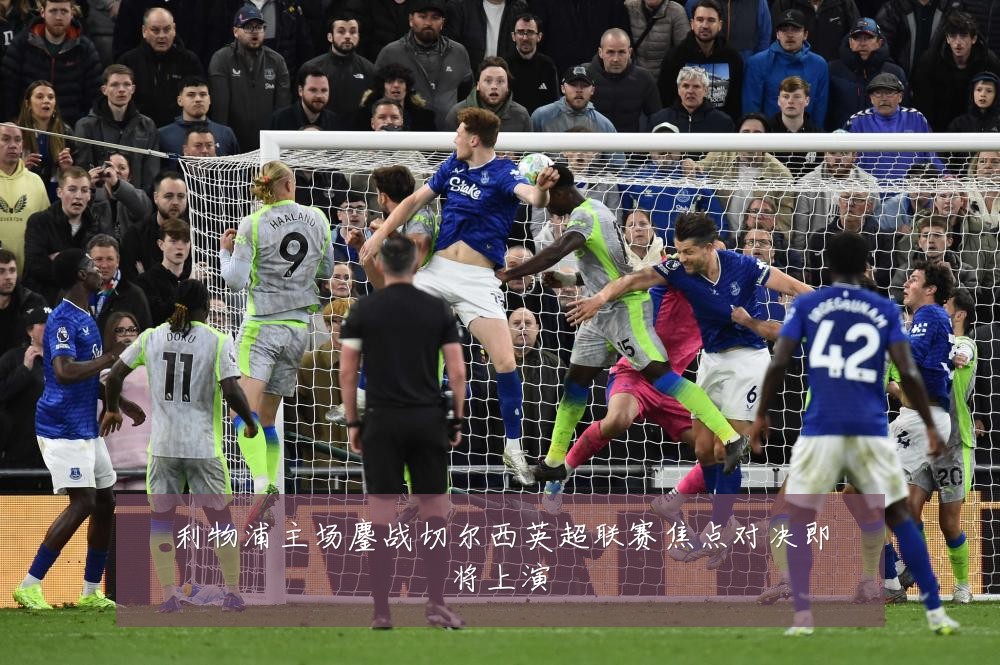 利物浦主场鏖战切尔西英超联赛焦点对决即将上演