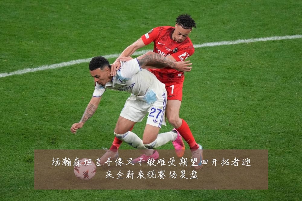 杨瀚森坦言手像叉子般难受期望回开拓者迎来全新表现赛场复盘