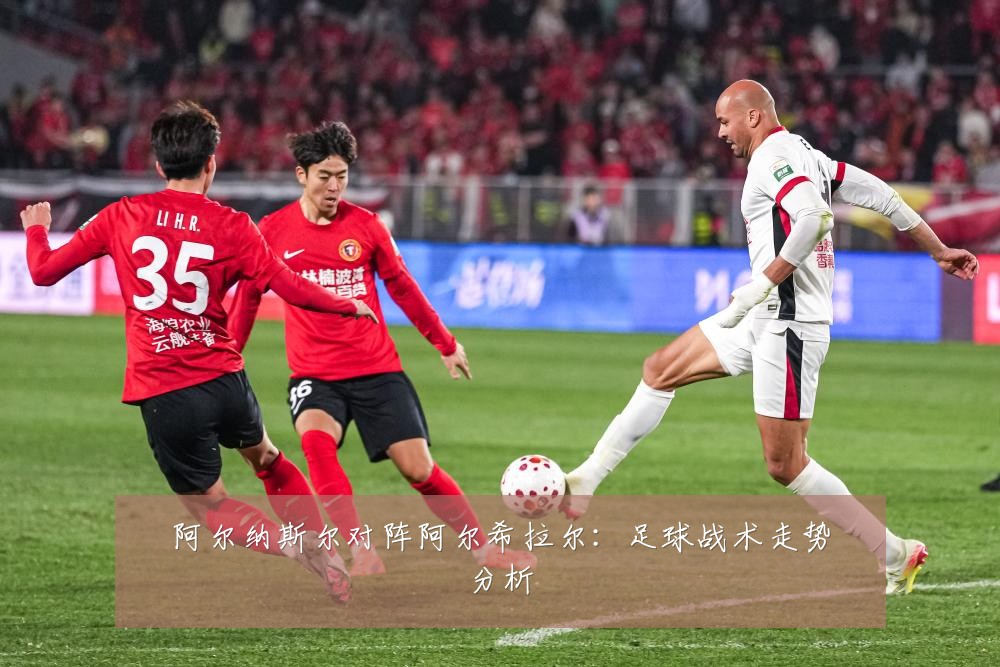 阿尔纳斯尔对阵阿尔希拉尔:足球战术走势分析